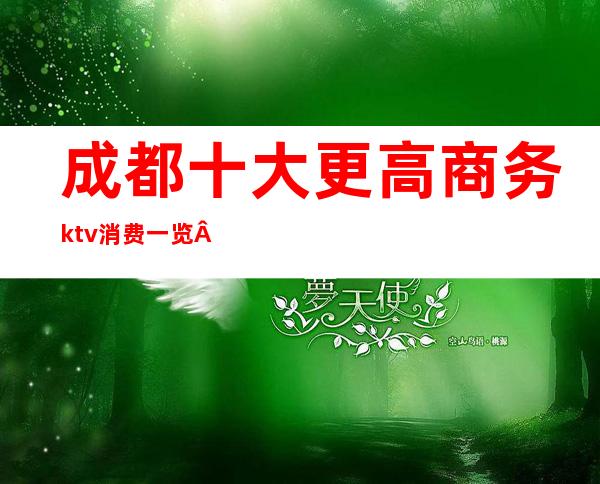 成都十大更高商务ktv消费一览·尽享夜总会欢乐生活的刺激