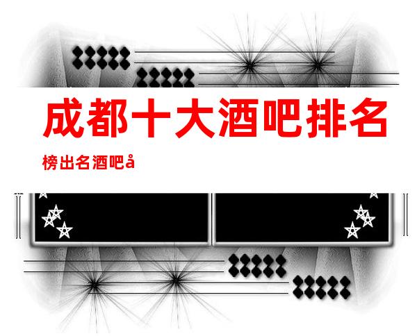 成都十大酒吧排名榜出名酒吧小酒吧包厢档次及消费情况