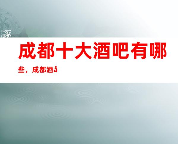 成都十大酒吧有哪些，成都酒吧内部详情带你了解