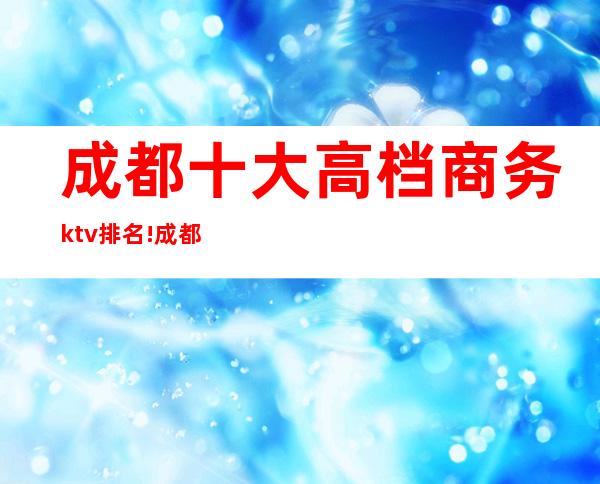 成都十大高档商务ktv排名!成都世外桃源KTV位居榜首!