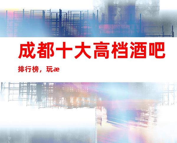 成都十大高档酒吧排行榜,玩成都酒吧会所此文章值得收藏!!