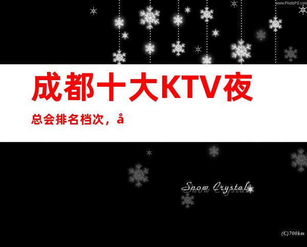 成都十大KTV夜总会排名档次，商务型高KTV超时尚娱乐空间