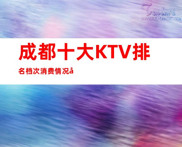 成都十大KTV排名档次消费情况 夜总会排名