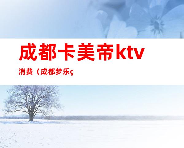 成都卡美帝ktv消费（成都梦乐美KTV）