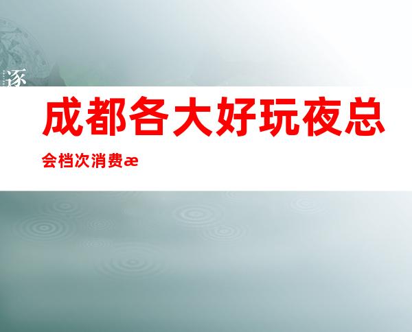 成都各大好玩夜总会档次消费排名-成都高端夜总会预订