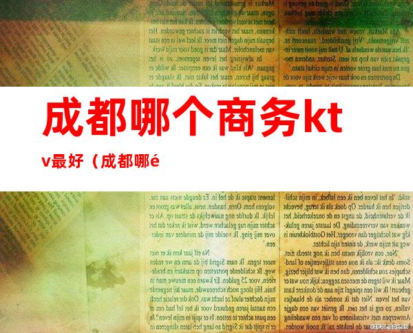 成都哪个商务ktv最好（成都哪里ktv比较高档）