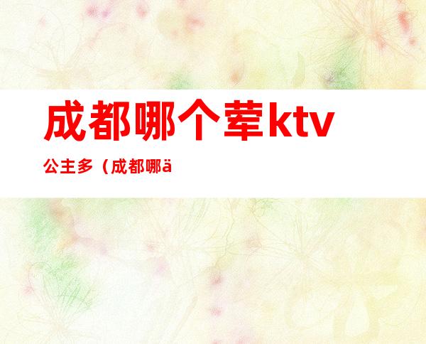 成都哪个荤ktv公主多（成都哪个荤ktv公主多）