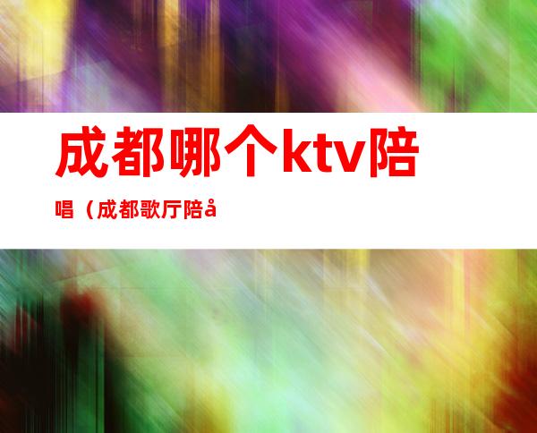 成都哪个ktv陪唱（成都歌厅陪唱）