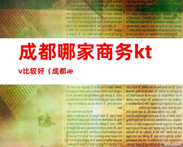 成都哪家商务ktv比较好（成都有哪些商务ktv推荐）