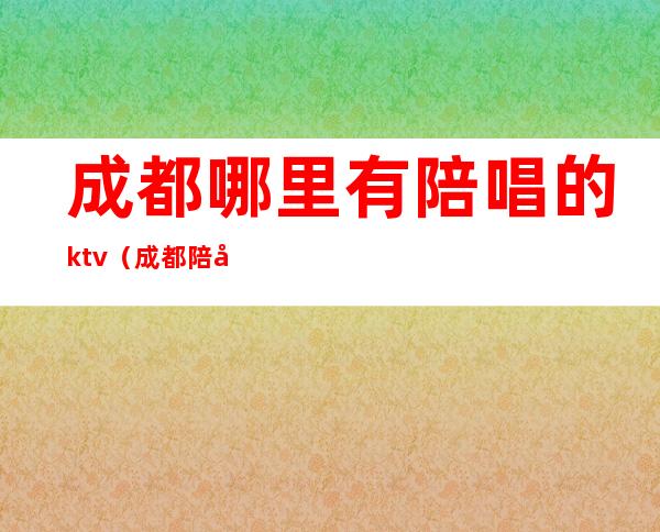 成都哪里有陪唱的ktv（成都 陪唱歌）