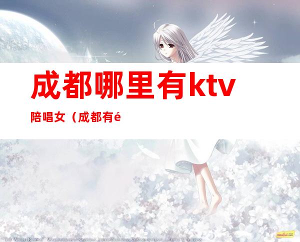 成都哪里有ktv陪唱女（成都有陪酒女的ktv）