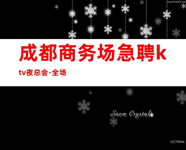 成都商务场急聘ktv夜总会-全场起