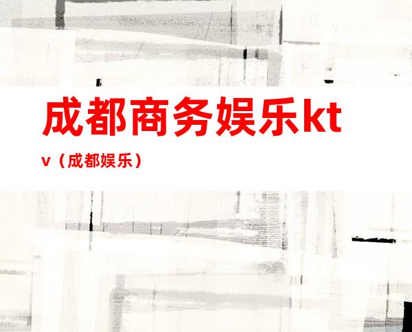 成都商务娱乐ktv（成都 娱乐）