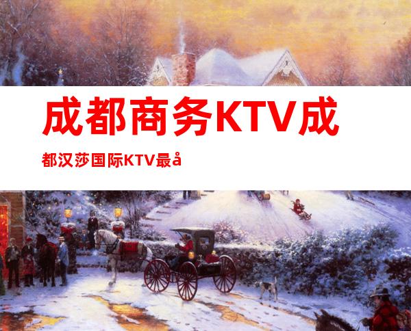 成都商务KTV成都汉莎国际KTV最受当地人欢迎的更高夜总会