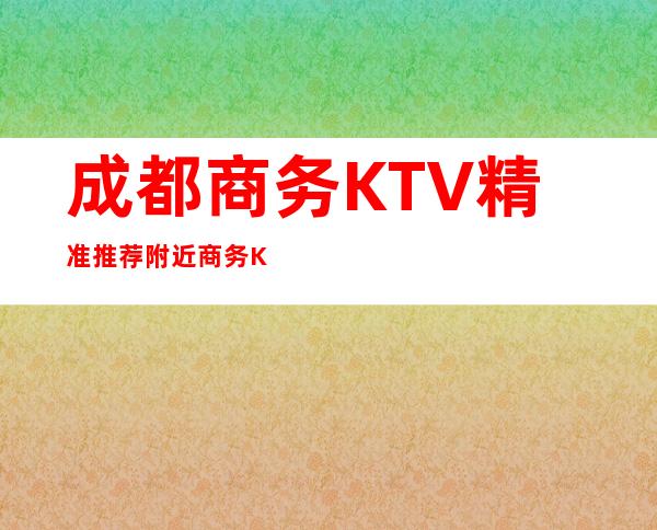 成都商务KTV精准推荐附近商务KTV夜总会包厢安排