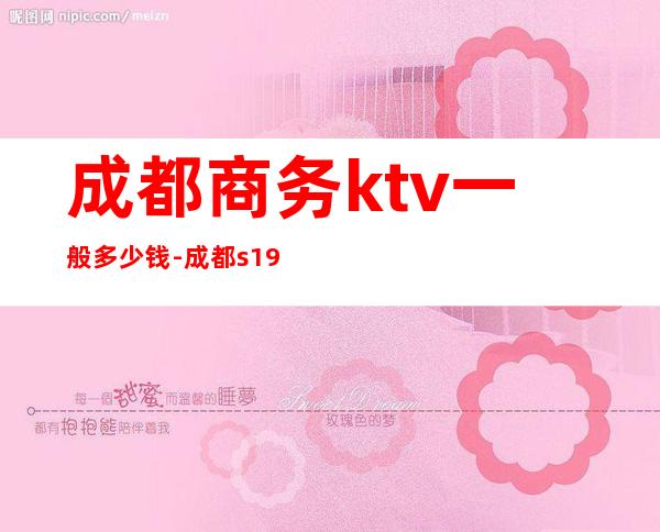 成都商务ktv一般多少钱-成都s19酒吧-夜生活攻略 – 成都邛崃商务KTV