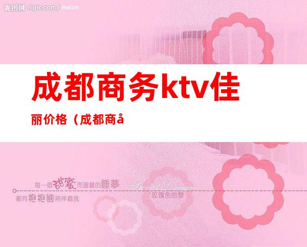 成都商务ktv佳丽价格（成都商务KTV预定）