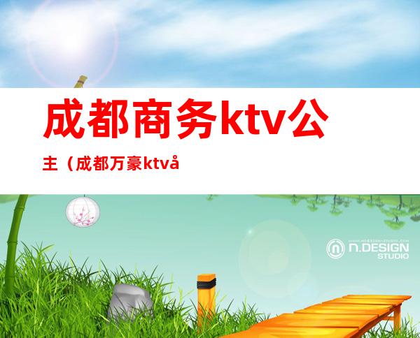 成都商务ktv公主（成都万豪ktv公主价位）