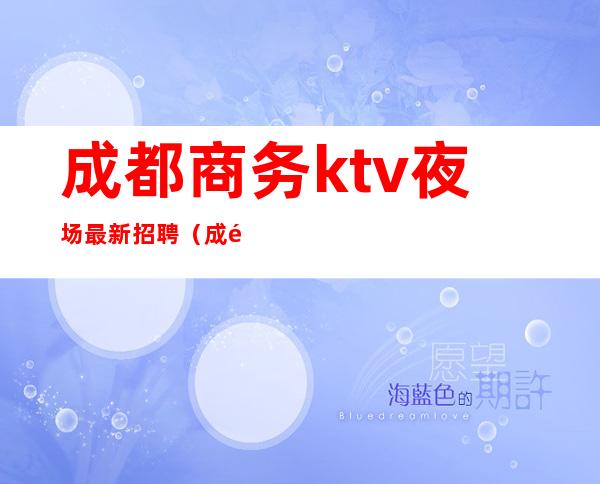 成都商务ktv夜场最新招聘（成都高档ktv招聘）