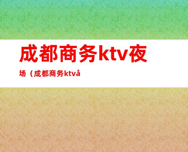 成都商务ktv夜场（成都商务ktv夜场招聘）