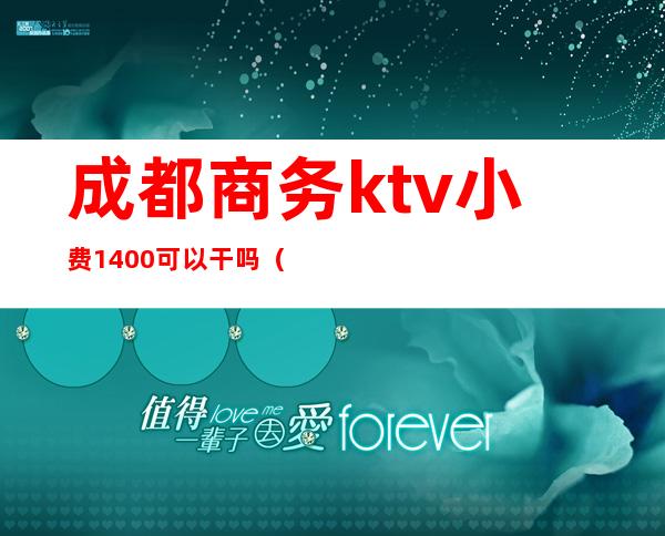 成都商务ktv小费1400可以干吗（成都小费最高的ktv）