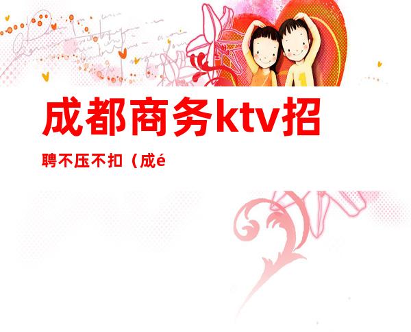 成都商务ktv招聘不压不扣（成都招聘ktv经理）