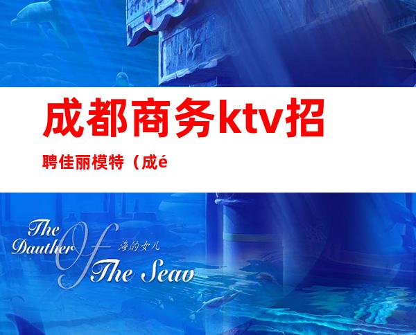 成都商务ktv招聘佳丽模特（成都高端商务ktv招聘服务员）