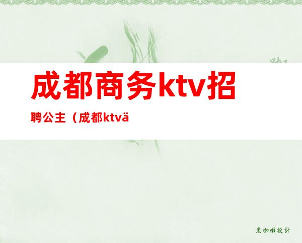 成都商务ktv招聘公主（成都ktv会所公主）