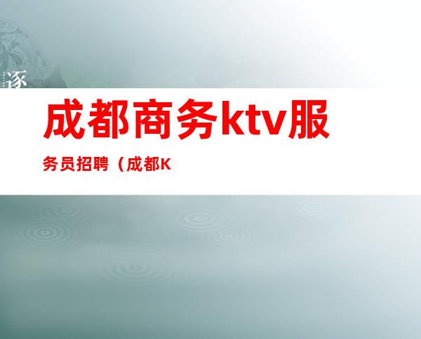 成都商务ktv服务员招聘（成都KTV服务员招聘）