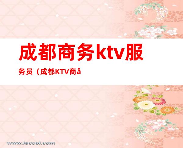 成都商务ktv服务员（成都KTV商务）