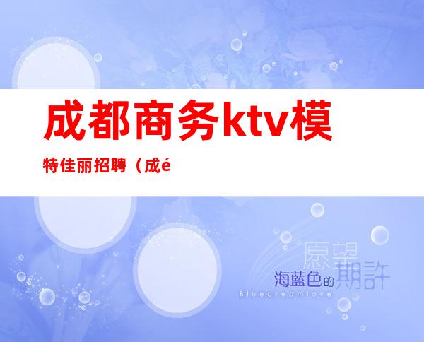 成都商务ktv模特佳丽招聘（成都夜场ktv招聘佳丽模特）