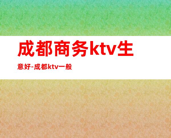 成都商务ktv生意好-成都ktv一般多少钱？