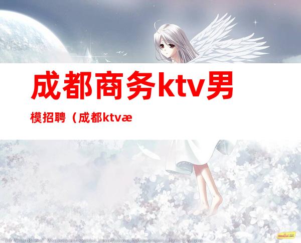 成都商务ktv男模招聘（成都ktv招聘男模）