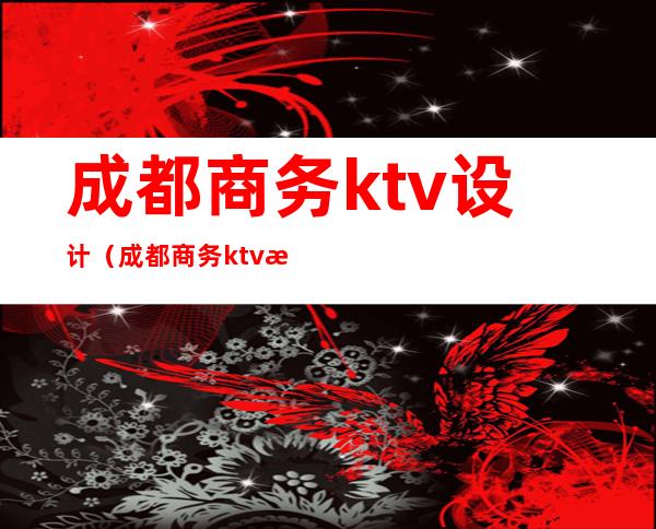 成都商务ktv设计（成都商务ktv消费价位）