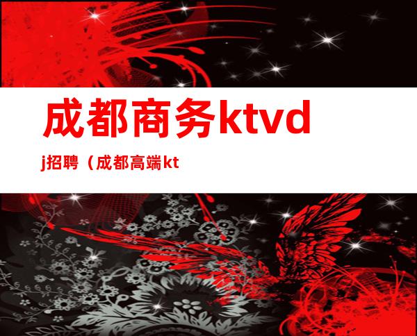 成都商务ktvdj招聘（成都高端ktv招聘信息）