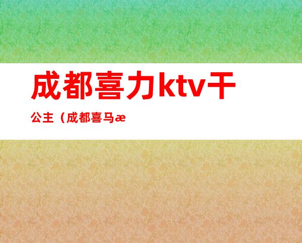 成都喜力ktv干公主（成都喜马拉雅ktv公主）