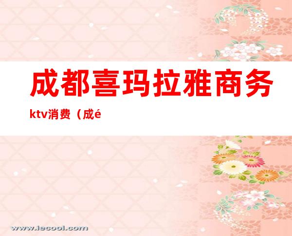 成都喜玛拉雅商务ktv消费（成都喜玛拉雅大酒店ktv公主）