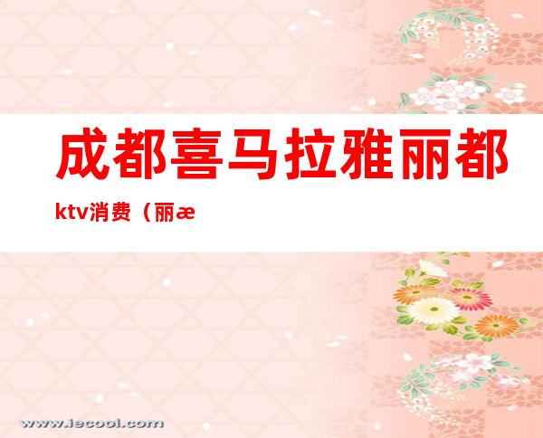 成都喜马拉雅丽都ktv消费（丽江王府井ktv）