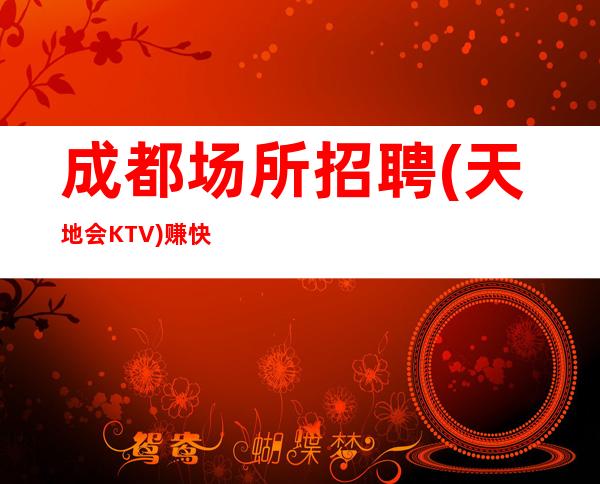 成都场所招聘(天地会KTV)赚快