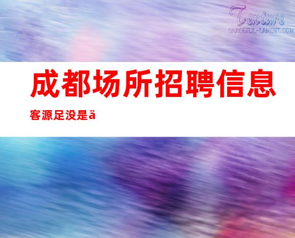 成都场所招聘信息 客源足 没是万万不能的