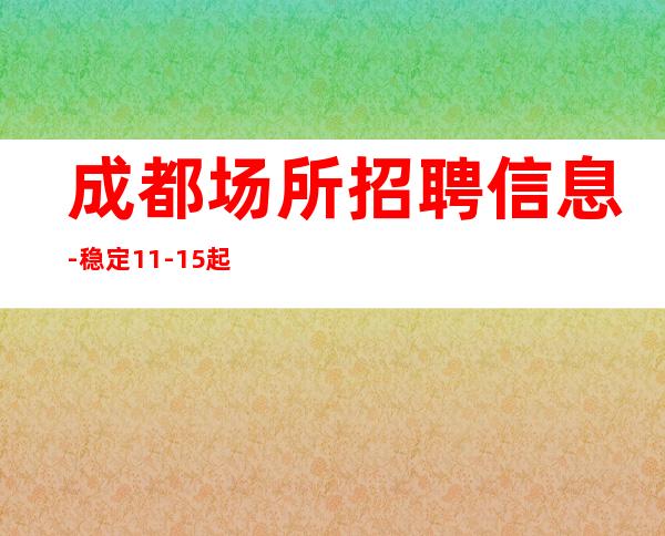 成都场所招聘信息-稳定11-15起