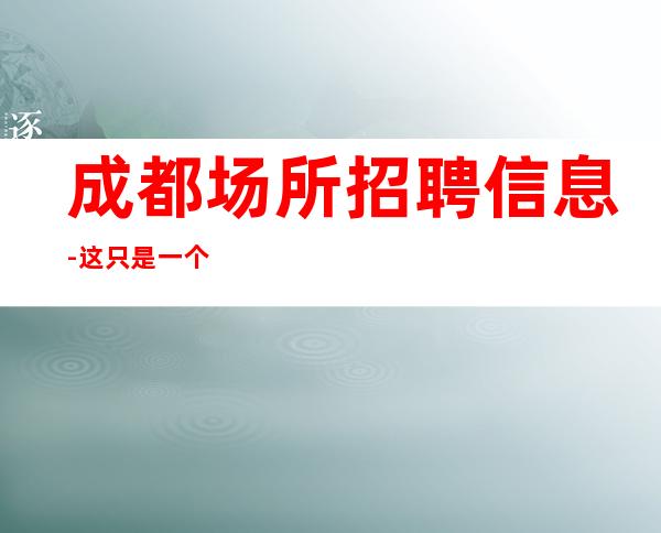 成都场所招聘信息-这只是一个起点每天保底拿起