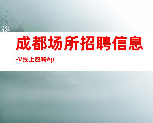 成都场所招聘信息-+V线上应聘起步夜总会服务生