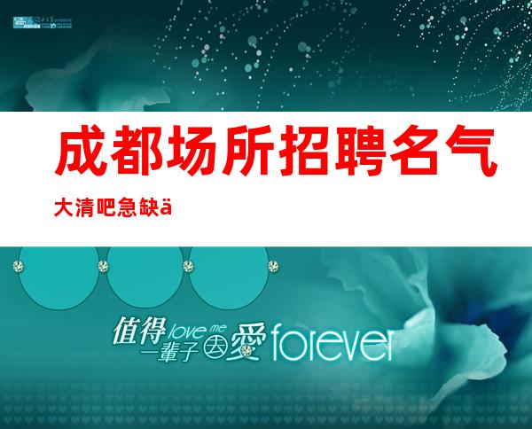 成都场所招聘名气大清吧急缺人强推新人良心负责