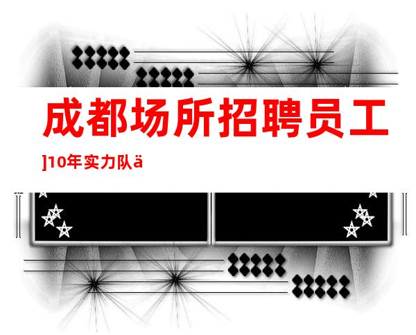 成都场所招聘员工]10年实力队.不二之选