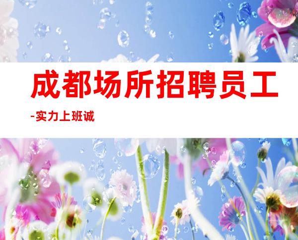 成都场所招聘员工-实力上班诚聘服务员