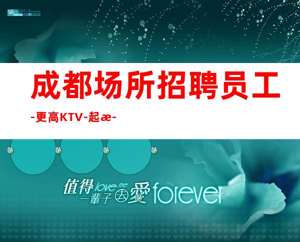 成都场所招聘员工-更高KTV-起步我们尊重你的选择