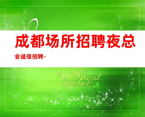 成都场所招聘夜总会诚信招聘-加入我们有保障