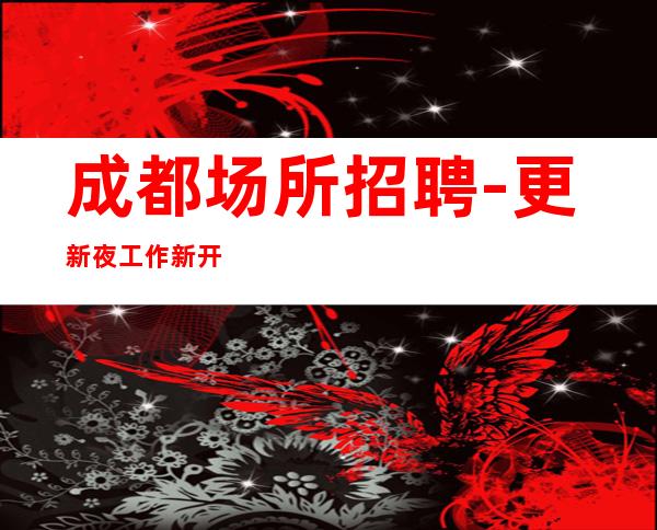 成都场所招聘-更新夜工作新开业渠道多多不看形象