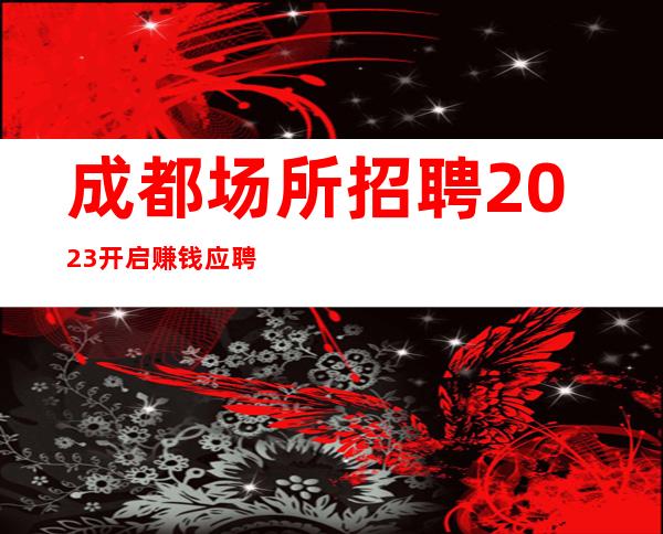 成都场所招聘2023开启赚钱应聘全职